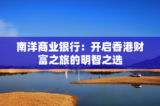 南洋商业银行：开启香港财富之旅的明智之选