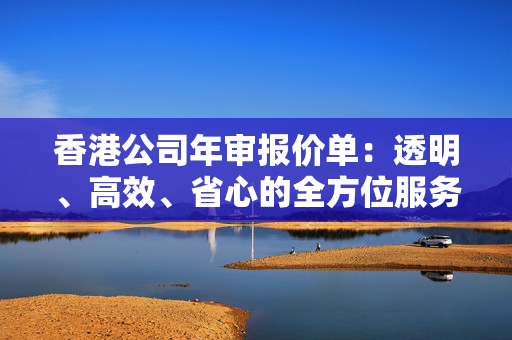 香港公司年审报价单：透明、高效、省心的全方位服务