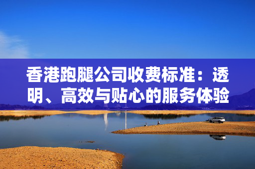 香港跑腿公司收费标准：透明、高效与贴心的服务体验