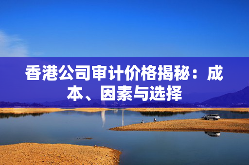 香港公司审计价格揭秘：成本、因素与选择