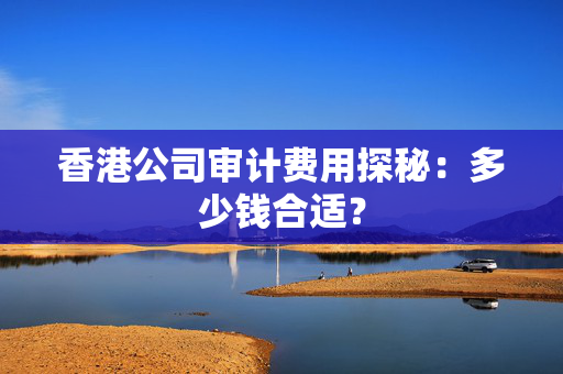 香港公司审计费用探秘：多少钱合适？