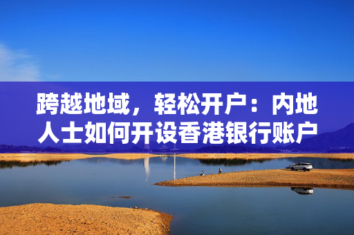 跨越地域，轻松开户：内地人士如何开设香港银行账户