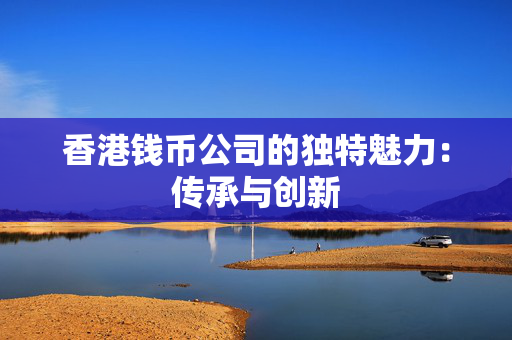 香港钱币公司的独特魅力：传承与创新