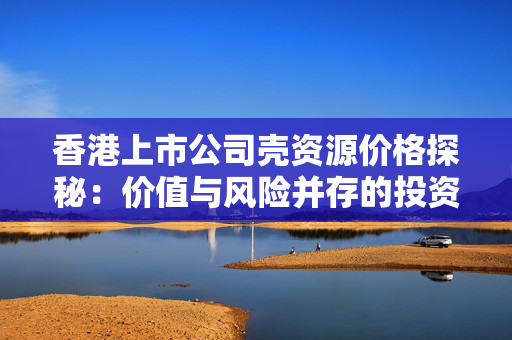 香港上市公司壳资源价格探秘：价值与风险并存的投资领域