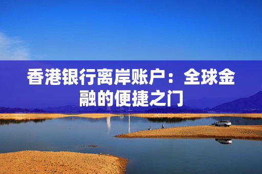 香港银行离岸账户：全球金融的便捷之门