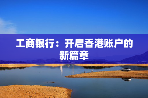 工商银行：开启香港账户的新篇章