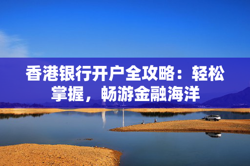 香港银行开户全攻略：轻松掌握，畅游金融海洋