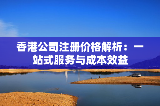 香港公司注册价格解析：一站式服务与成本效益