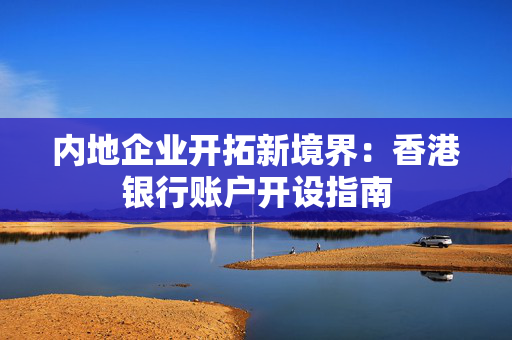 内地企业开拓新境界：香港银行账户开设指南