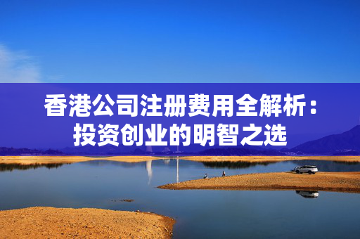 香港公司注册费用全解析：投资创业的明智之选