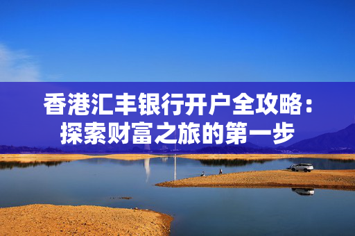 香港汇丰银行开户全攻略：探索财富之旅的第一步