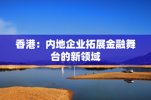 香港：内地企业拓展金融舞台的新领域