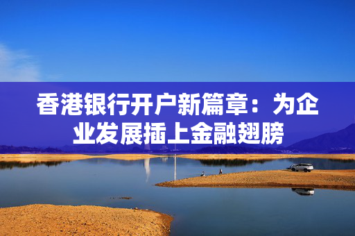 香港银行开户新篇章：为企业发展插上金融翅膀