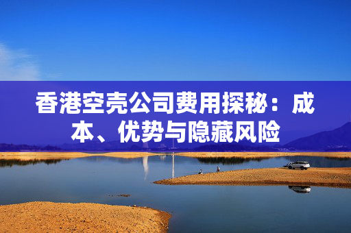 香港空壳公司费用探秘：成本、优势与隐藏风险