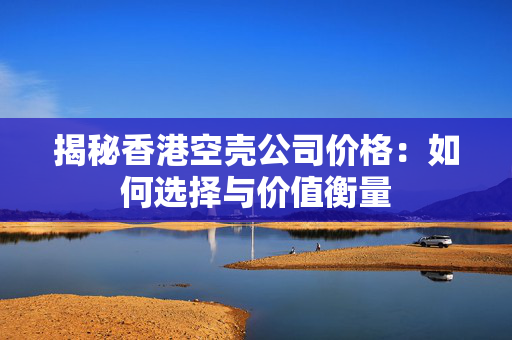 揭秘香港空壳公司价格：如何选择与价值衡量