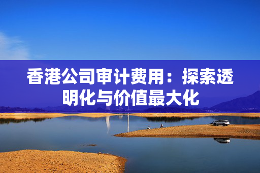 香港公司审计费用：探索透明化与价值最大化
