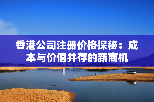 香港公司注册价格探秘：成本与价值并存的新商机