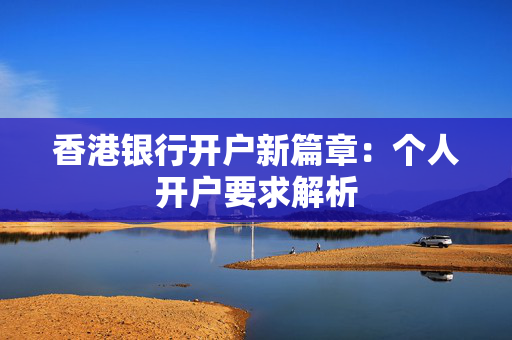 香港银行开户新篇章：个人开户要求解析