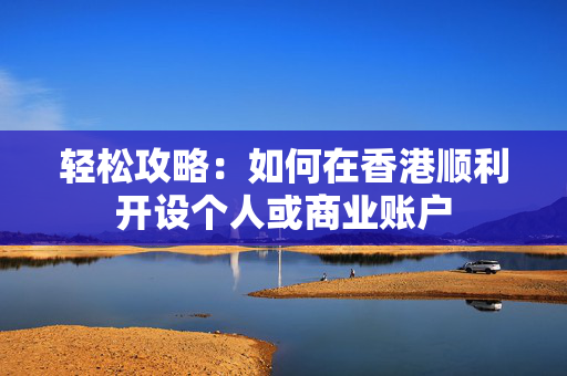 轻松攻略：如何在香港顺利开设个人或商业账户
