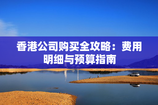 香港公司购买全攻略：费用明细与预算指南