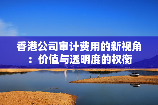 香港公司审计费用的新视角：价值与透明度的权衡
