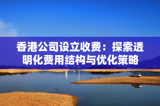 香港公司设立收费：探索透明化费用结构与优化策略