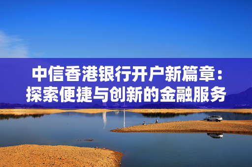 中信香港银行开户新篇章：探索便捷与创新的金融服务