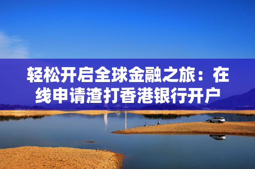 轻松开启全球金融之旅：在线申请渣打香港银行开户