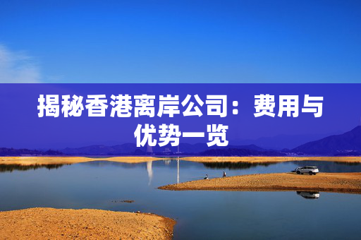 揭秘香港离岸公司：费用与优势一览