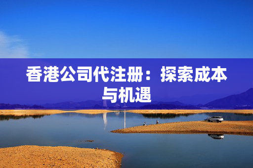 香港公司代注册：探索成本与机遇