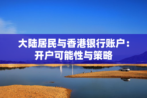 大陆居民与香港银行账户：开户可能性与策略