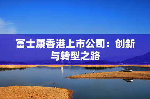 富士康香港上市公司：创新与转型之路