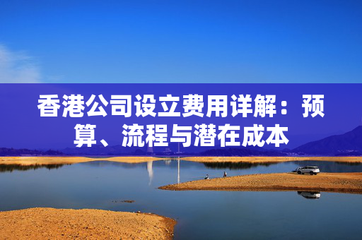 香港公司设立费用详解：预算、流程与潜在成本