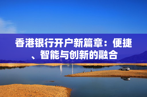 香港银行开户新篇章：便捷、智能与创新的融合