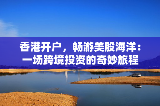 香港开户，畅游美股海洋：一场跨境投资的奇妙旅程