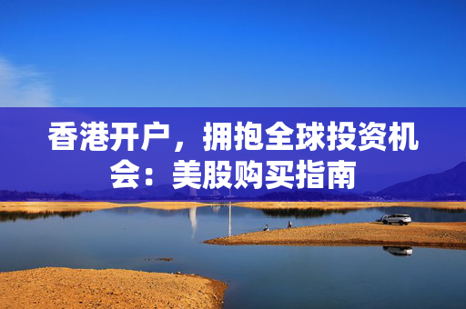 香港开户，拥抱全球投资机会：美股购买指南