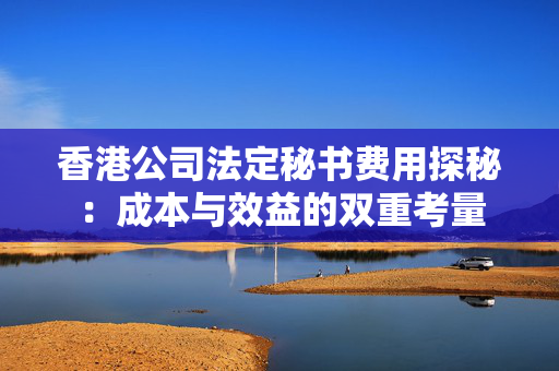 香港公司法定秘书费用探秘：成本与效益的双重考量