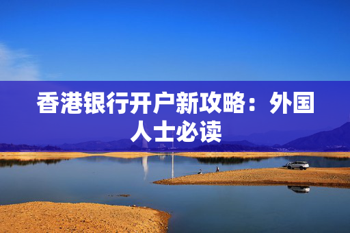 香港银行开户新攻略：外国人士必读