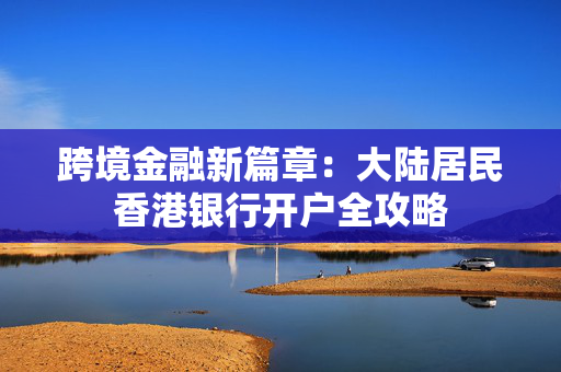 跨境金融新篇章：大陆居民香港银行开户全攻略