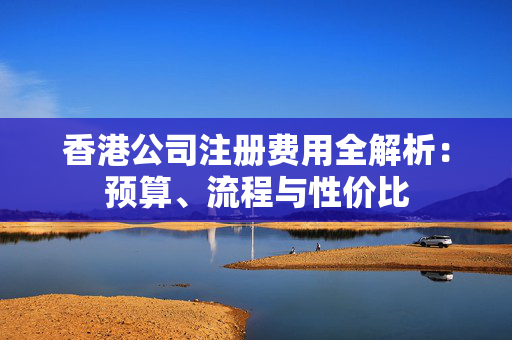 香港公司注册费用全解析：预算、流程与性价比