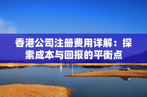 香港公司注册费用详解：探索成本与回报的平衡点