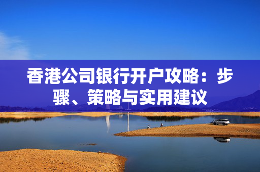 香港公司银行开户攻略：步骤、策略与实用建议