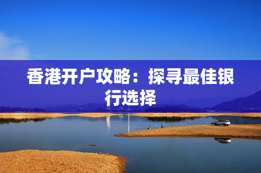 香港开户攻略：探寻最佳银行选择
