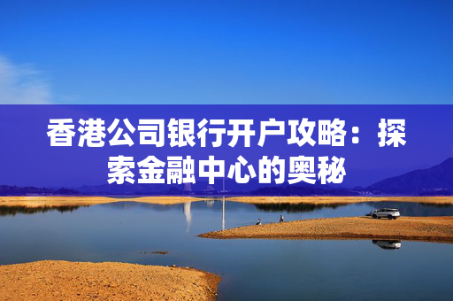 香港公司银行开户攻略：探索金融中心的奥秘