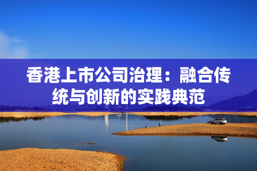 香港上市公司治理：融合传统与创新的实践典范