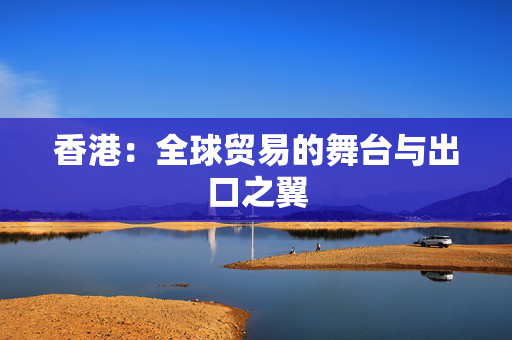 香港：全球贸易的舞台与出口之翼