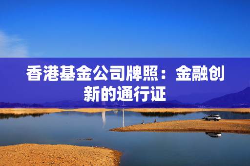 香港基金公司牌照：金融创新的通行证