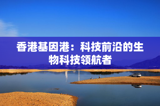 香港基因港：科技前沿的生物科技领航者