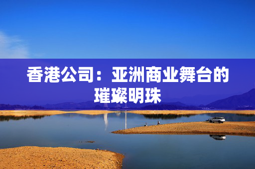 香港公司：亚洲商业舞台的璀璨明珠