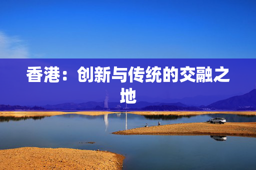 香港：创新与传统的交融之地